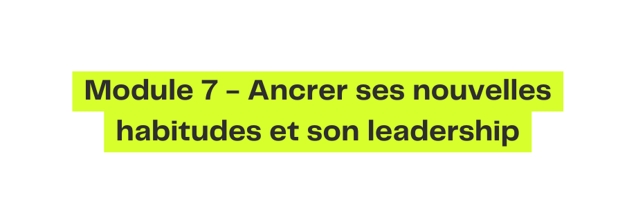 Module 7 Ancrer ses nouvelles habitudes et son leadership