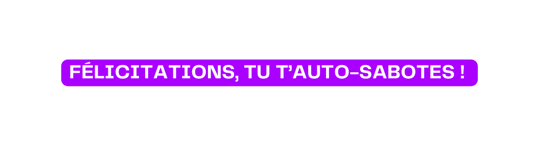 Félicitations tu t auto sabotes